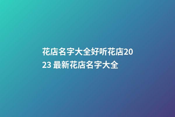 花店名字大全好听花店2023 最新花店名字大全-第1张-店铺起名-玄机派